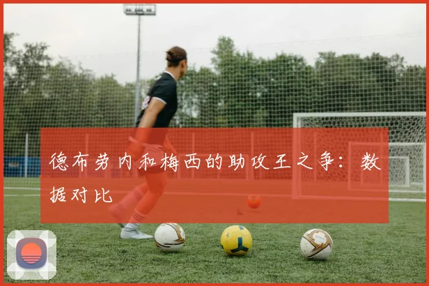 德布劳内和梅西的助攻王之争:数据对比